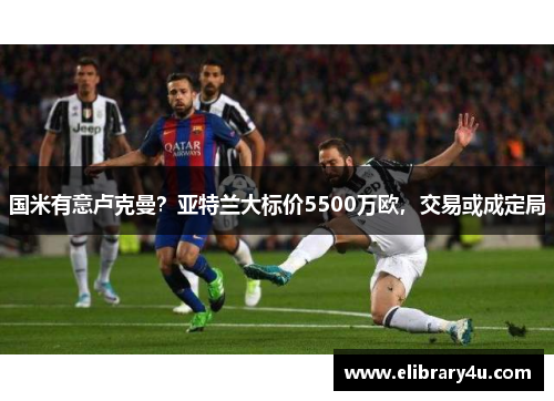 国米有意卢克曼？亚特兰大标价5500万欧，交易或成定局