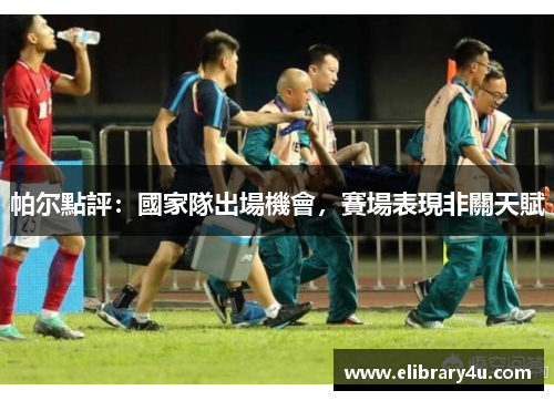 帕尔點評：國家隊出場機會，賽場表現非關天賦