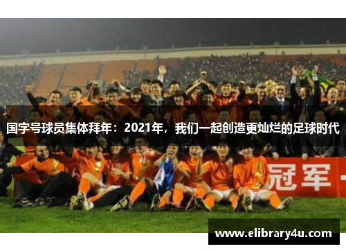 国字号球员集体拜年：2021年，我们一起创造更灿烂的足球时代